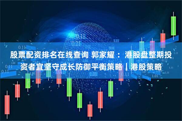 股票配资排名在线查询 郭家耀 ：港股盘整期投资者宜坚守成长防御平衡策略｜港股策略