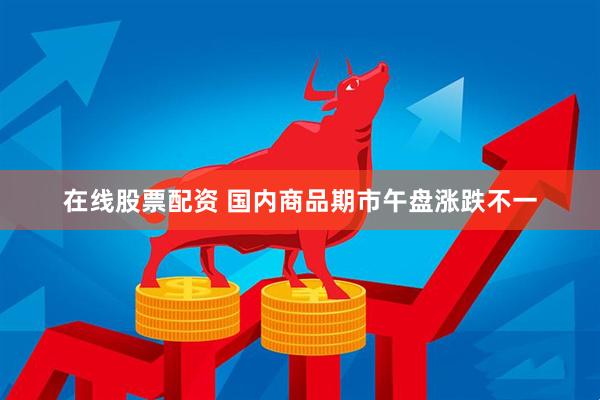 在线股票配资 国内商品期市午盘涨跌不一
