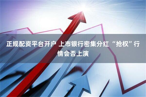 正规配资平台开户 上市银行密集分红 “抢权”行情会否上演