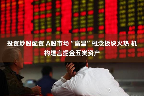 投资炒股配资 A股市场“高温”概念板块火热 机构建言掘金五类资产