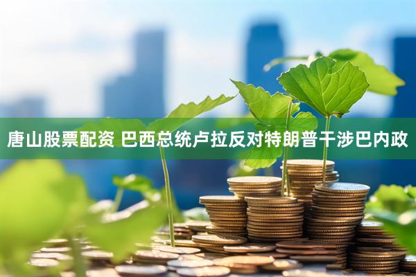 唐山股票配资 巴西总统卢拉反对特朗普干涉巴内政