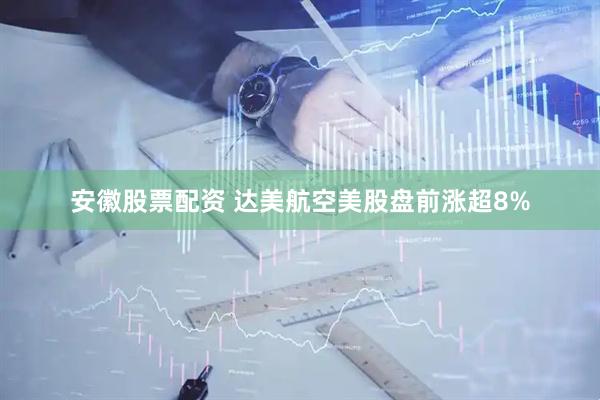 安徽股票配资 达美航空美股盘前涨超8%