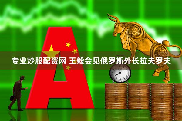 专业炒股配资网 王毅会见俄罗斯外长拉夫罗夫