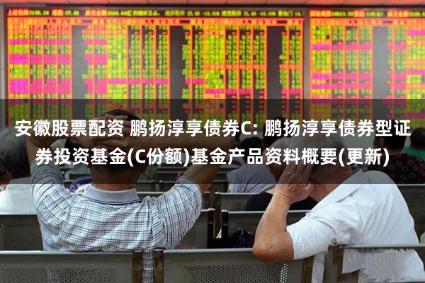 安徽股票配资 鹏扬淳享债券C: 鹏扬淳享债券型证券投资基金(C份额)基金产品资料概要(更新)