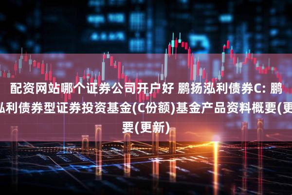配资网站哪个证券公司开户好 鹏扬泓利债券C: 鹏扬泓利债券型证券投资基金(C份额)基金产品资料概要(更新)