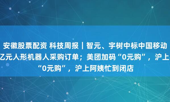 安徽股票配资 科技周报｜智元、宇树中标中国移动旗下公司1.2亿元人形机器人采购订单；美团加码“0元购”，沪上阿姨忙到闭店