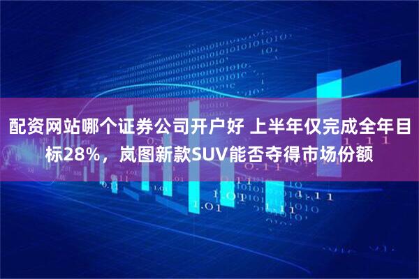 配资网站哪个证券公司开户好 上半年仅完成全年目标28%，岚图新款SUV能否夺得市场份额