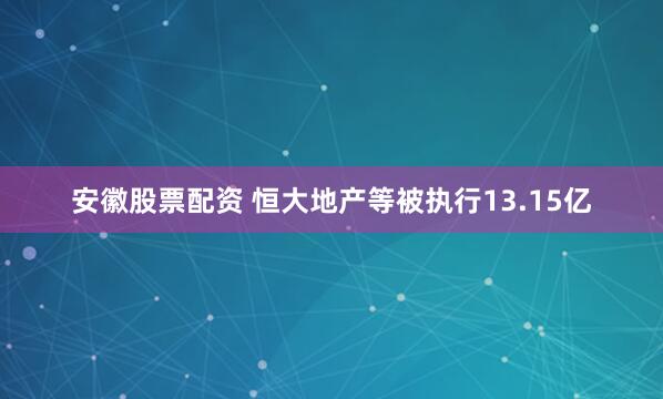 安徽股票配资 恒大地产等被执行13.15亿