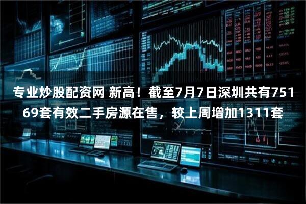 专业炒股配资网 新高！截至7月7日深圳共有75169套有效二手房源在售，较上周增加1311套
