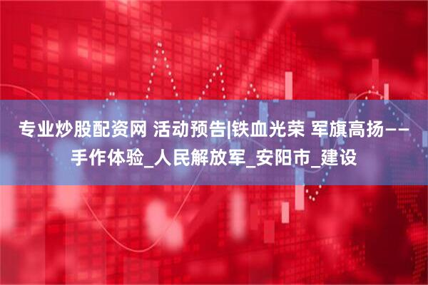 专业炒股配资网 活动预告|铁血光荣 军旗高扬——手作体验_人民解放军_安阳市_建设