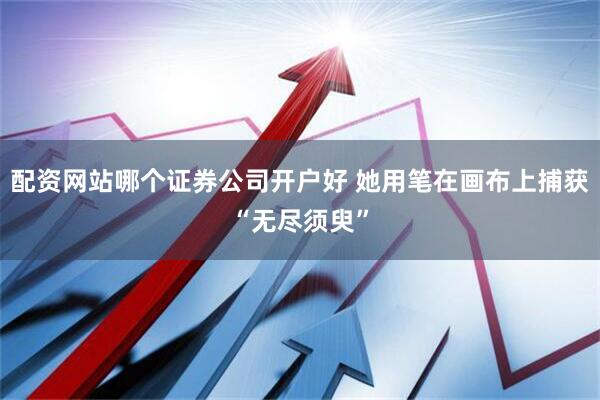 配资网站哪个证券公司开户好 她用笔在画布上捕获“无尽须臾”