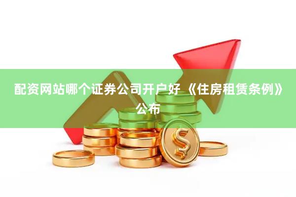 配资网站哪个证券公司开户好 《住房租赁条例》公布