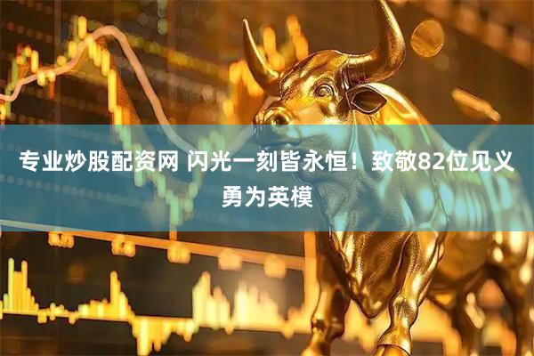 专业炒股配资网 闪光一刻皆永恒！致敬82位见义勇为英模