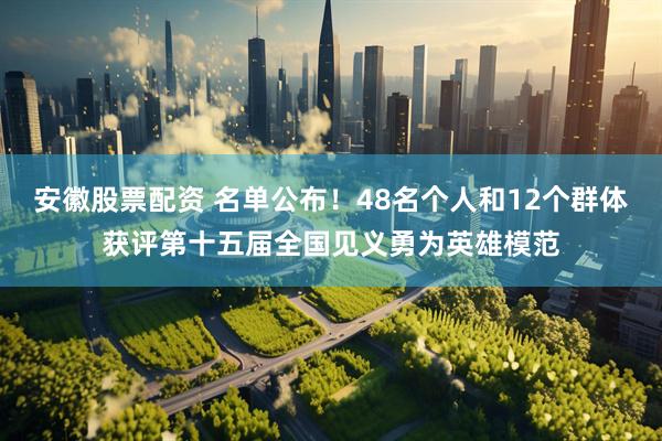 安徽股票配资 名单公布！48名个人和12个群体获评第十五届全国见义勇为英雄模范