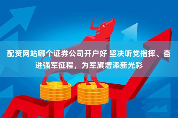 配资网站哪个证券公司开户好 坚决听党指挥、奋进强军征程，为军旗增添新光彩