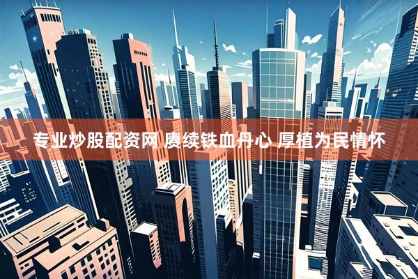 专业炒股配资网 赓续铁血丹心 厚植为民情怀