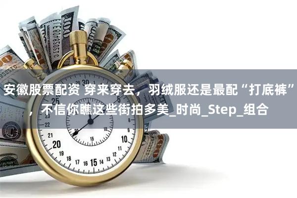 安徽股票配资 穿来穿去，羽绒服还是最配“打底裤”，不信你瞧这些街拍多美_时尚_Step_组合
