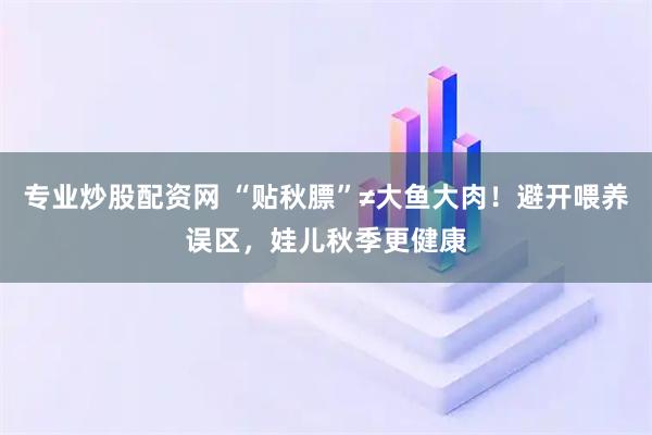 专业炒股配资网 “贴秋膘”≠大鱼大肉！避开喂养误区，娃儿秋季更健康