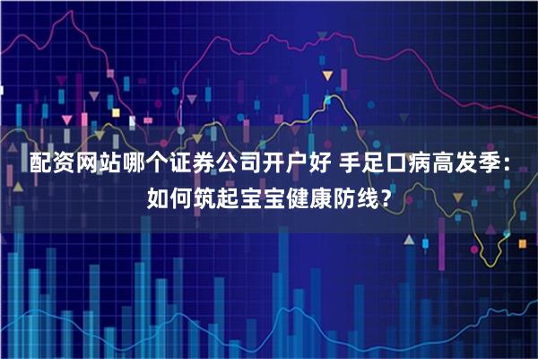 配资网站哪个证券公司开户好 手足口病高发季：如何筑起宝宝健康防线？