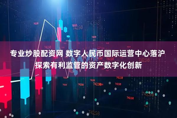 专业炒股配资网 数字人民币国际运营中心落沪 探索有利监管的资产数字化创新