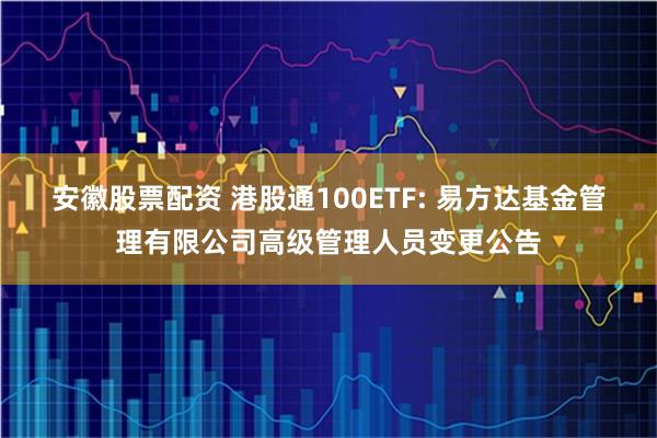 安徽股票配资 港股通100ETF: 易方达基金管理有限公司高级管理人员变更公告