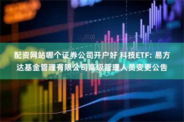 配资网站哪个证券公司开户好 科技ETF: 易方达基金管理有限公司高级管理人员变更公告