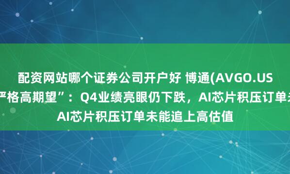 配资网站哪个证券公司开户好 博通(AVGO.US)未满足市场“严格高期望”：Q4业绩亮眼仍下跌，AI芯片积压订单未能追上高估值