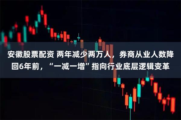 安徽股票配资 两年减少两万人,券商从业人数降回6年前,“一减一增”指向行业底层逻辑变革