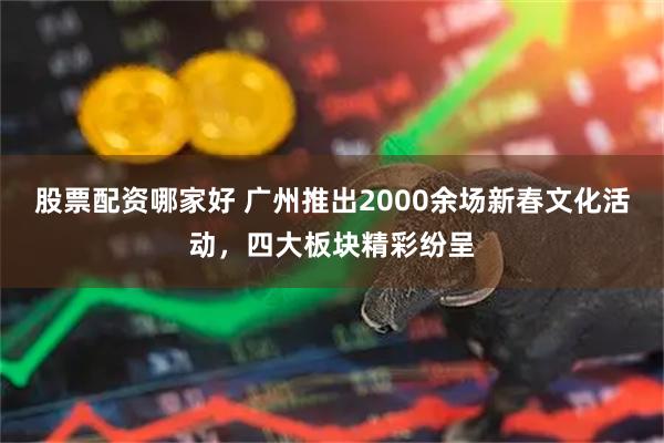 股票配资哪家好 广州推出2000余场新春文化活动，四大板块精彩纷呈