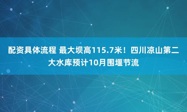 配资具体流程 最大坝高115.7米!四川凉山第二大水库预计10月围堰节流