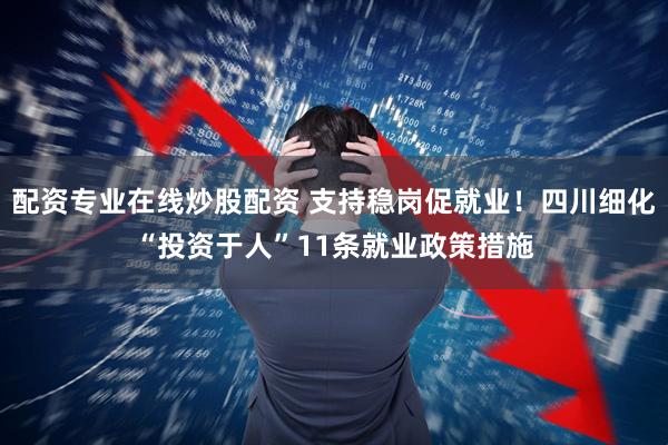 配资专业在线炒股配资 支持稳岗促就业!四川细化“投资于人”11条就业政策措施