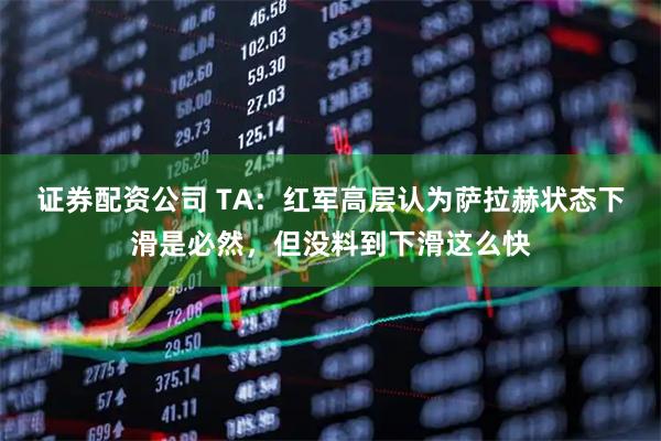 证券配资公司 TA：红军高层认为萨拉赫状态下滑是必然，但没料到下滑这么快