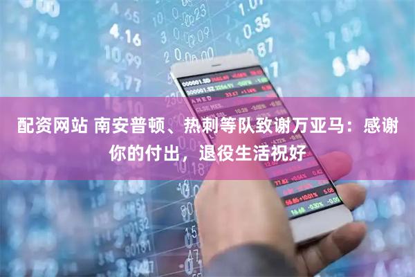 配资网站 南安普顿、热刺等队致谢万亚马：感谢你的付出，退役生活祝好