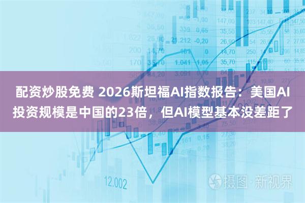 配资炒股免费 2026斯坦福AI指数报告：美国AI投资规模是中国的23倍，但AI模型基本没差距了