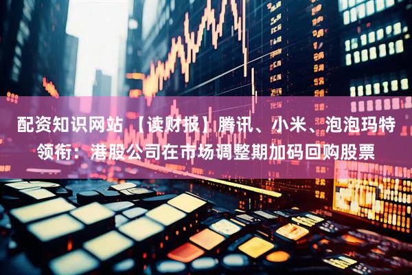 配资知识网站 【读财报】腾讯、小米、泡泡玛特领衔：港股公司在市场调整期加码回购股票
