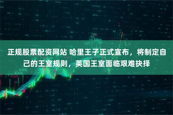 正规股票配资网站 哈里王子正式宣布，将制定自己的王室规则，英国王室面临艰难抉择