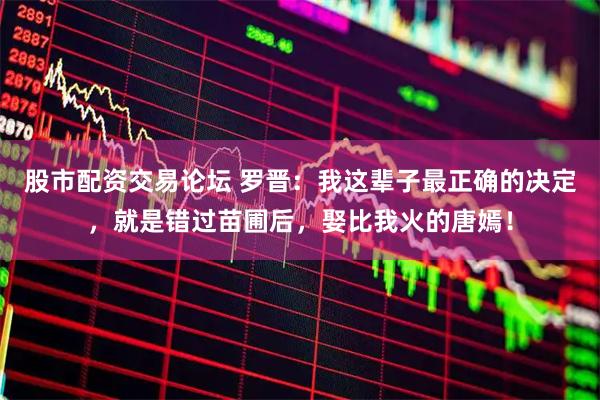 股市配资交易论坛 罗晋：我这辈子最正确的决定，就是错过苗圃后，娶比我火的唐嫣！