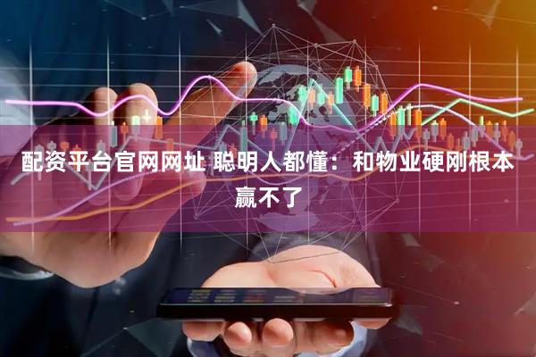 配资平台官网网址 聪明人都懂：和物业硬刚根本赢不了