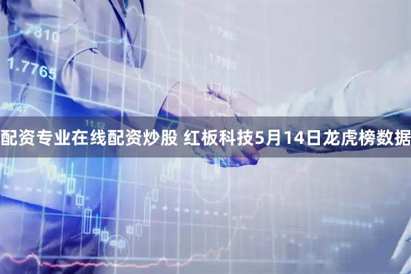 配资专业在线配资炒股 红板科技5月14日龙虎榜数据
