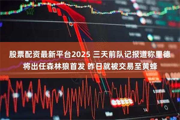 股票配资最新平台2025 三天前队记报道称里德将出任森林狼首发 昨日就被交易至黄蜂