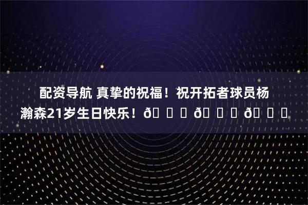 配资导航 真挚的祝福！祝开拓者球员杨瀚森21岁生日快乐！🎂🎂🎂